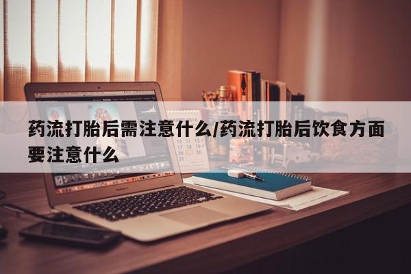 堕胎药如何购买药流打胎后需注意什么/药流打胎后饮食方面要注意什么