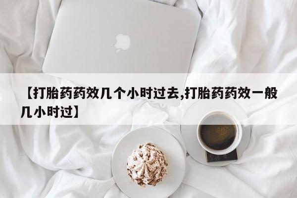 堕胎药如何购买【打胎药药效几个小时过去,打胎药药效一般几小时过】