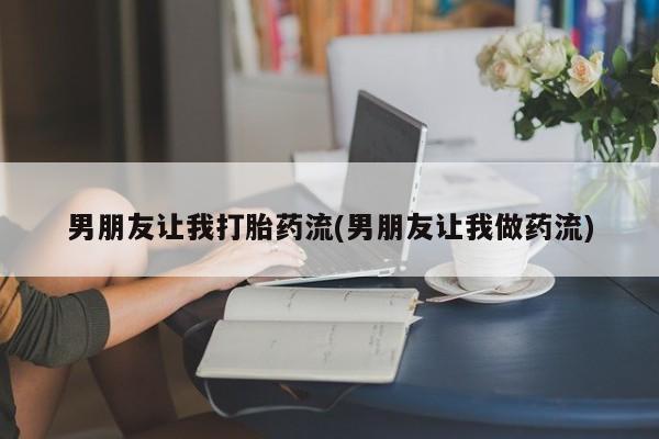 堕胎药如何购买男朋友让我打胎药流(男朋友让我做药流)