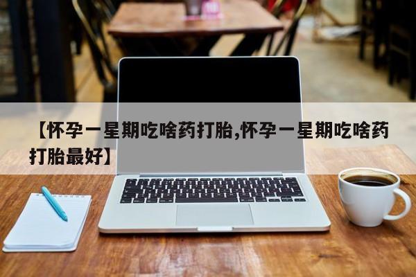 堕胎药如何购买【怀孕一星期吃啥药打胎,怀孕一星期吃啥药打胎最好】