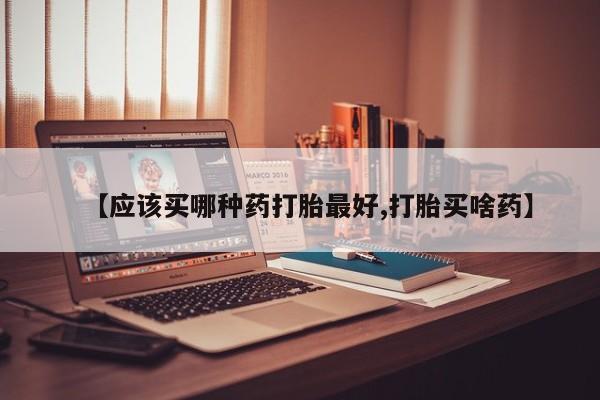 堕胎药如何购买【应该买哪种药打胎最好,打胎买啥药】