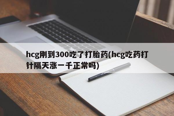 堕胎药如何购买hcg刚到300吃了打胎药(hcg吃药打针隔天涨一千正常吗)