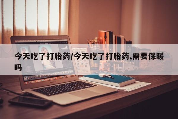 堕胎药如何购买今天吃了打胎药/今天吃了打胎药,需要保暖吗
