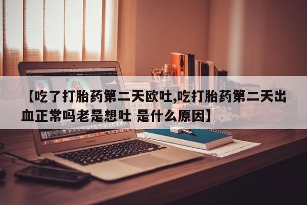 堕胎药如何购买【吃了打胎药第二天欧吐,吃打胎药第二天出血正常吗老是想吐 是什么原因】