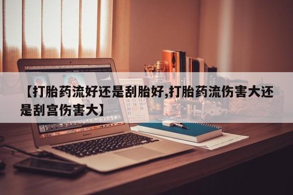 堕胎药如何购买【打胎药流好还是刮胎好,打胎药流伤害大还是刮宫伤害大】