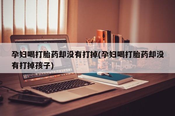 堕胎药如何购买孕妇喝打胎药却没有打掉(孕妇喝打胎药却没有打掉孩子)