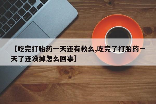 堕胎药如何购买【吃完打胎药一天还有救么,吃完了打胎药一天了还没掉怎么回事】