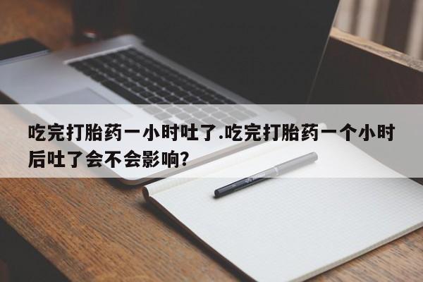 堕胎药如何购买吃完打胎药一小时吐了.吃完打胎药一个小时后吐了会不会影响？