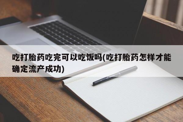 堕胎药如何购买吃打胎药吃完可以吃饭吗(吃打胎药怎样才能确定流产成功)