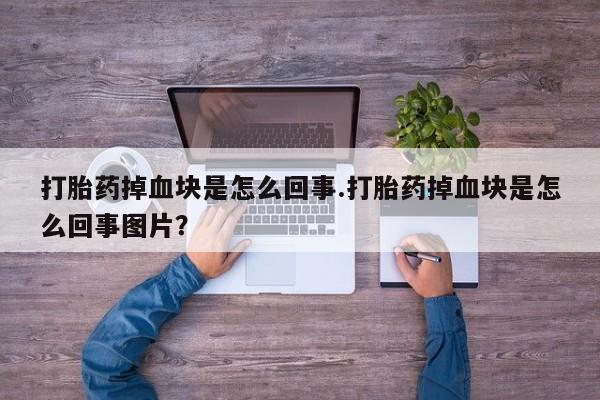 堕胎药如何购买打胎药掉血块是怎么回事.打胎药掉血块是怎么回事图片？