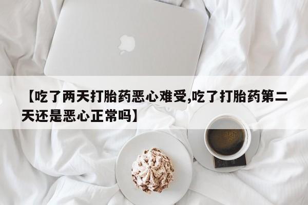 堕胎药如何购买【吃了两天打胎药恶心难受,吃了打胎药第二天还是恶心正常吗】