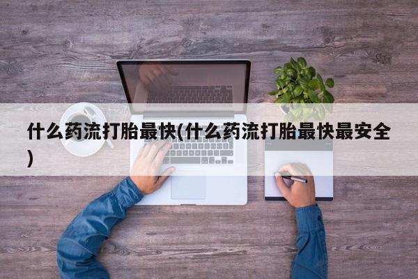 堕胎药如何购买什么药流打胎最快(什么药流打胎最快最安全)