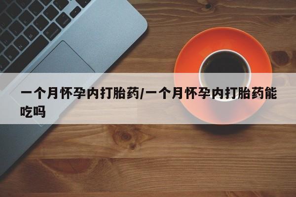 堕胎药如何购买一个月怀孕内打胎药/一个月怀孕内打胎药能吃吗