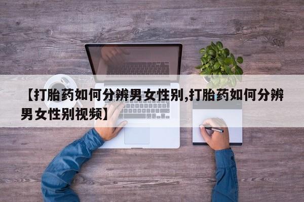 堕胎药如何购买【打胎药如何分辨男女性别,打胎药如何分辨男女性别视频】