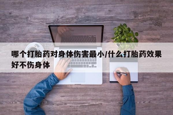 堕胎药如何购买哪个打胎药对身体伤害最小/什么打胎药效果好不伤身体