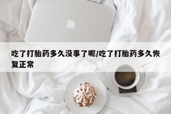 堕胎药如何购买吃了打胎药多久没事了呢/吃了打胎药多久恢复正常
