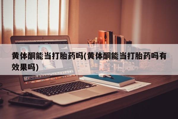 堕胎药如何购买黄体酮能当打胎药吗(黄体酮能当打胎药吗有效果吗)