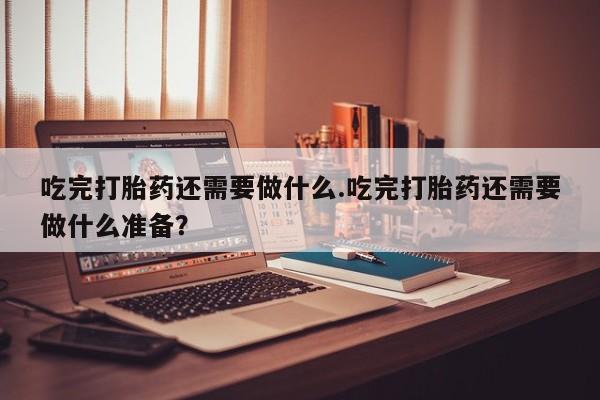 堕胎药如何购买吃完打胎药还需要做什么.吃完打胎药还需要做什么准备？