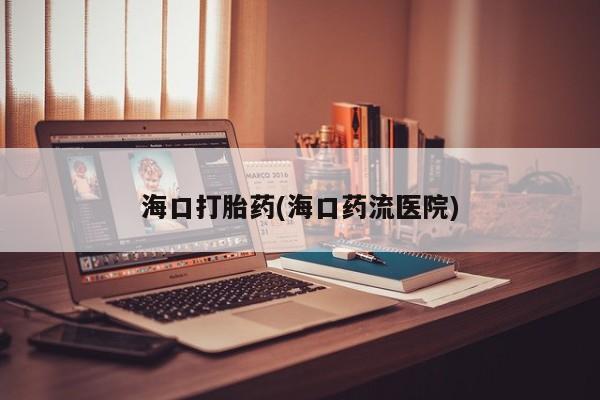 堕胎药如何购买海口打胎药(海口药流医院)