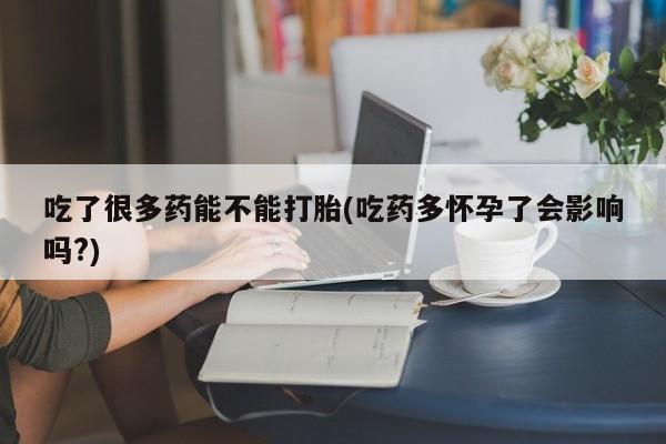 堕胎药如何购买吃了很多药能不能打胎(吃药多怀孕了会影响吗?)