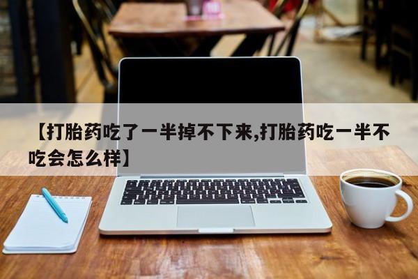 堕胎药如何购买【打胎药吃了一半掉不下来,打胎药吃一半不吃会怎么样】