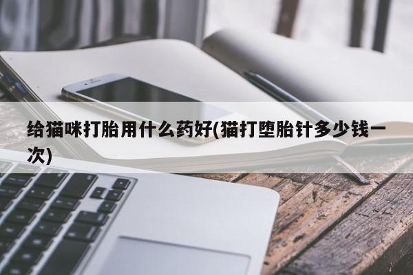 堕胎药如何购买给猫咪打胎用什么药好(猫打堕胎针多少钱一次)