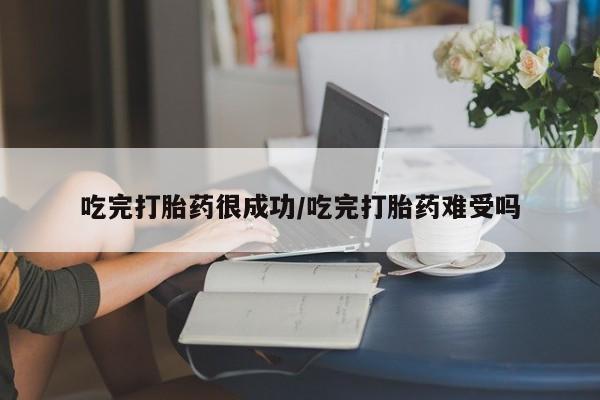 堕胎药如何购买吃完打胎药很成功/吃完打胎药难受吗