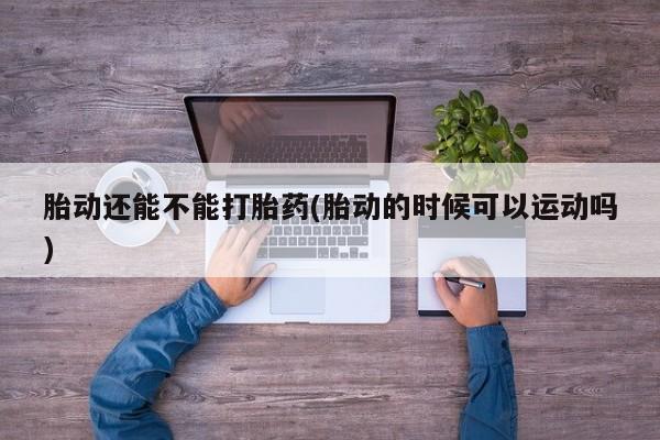 堕胎药如何购买胎动还能不能打胎药(胎动的时候可以运动吗)