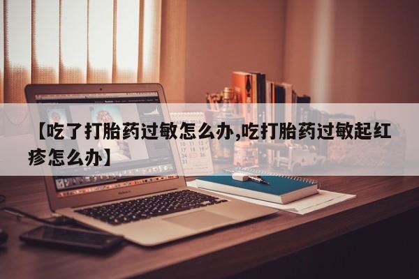 堕胎药如何购买【吃了打胎药过敏怎么办,吃打胎药过敏起红疹怎么办】