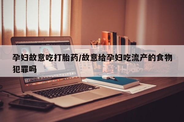 堕胎药如何购买孕妇故意吃打胎药/故意给孕妇吃流产的食物犯罪吗