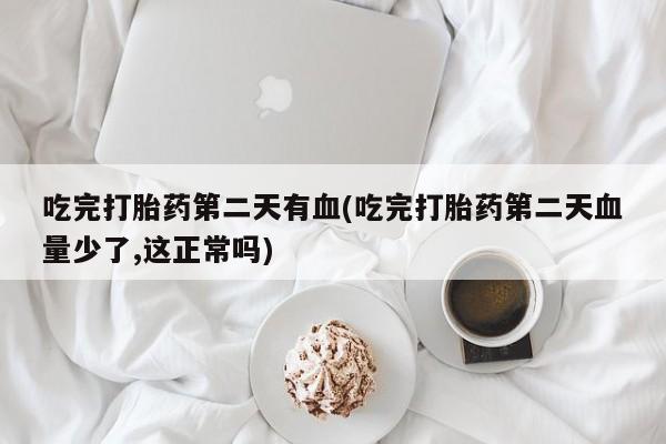 堕胎药如何购买吃完打胎药第二天有血(吃完打胎药第二天血量少了,这正常吗)