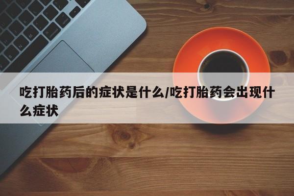 堕胎药如何购买吃打胎药后的症状是什么/吃打胎药会出现什么症状