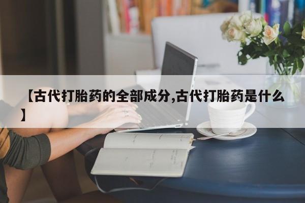 堕胎药如何购买【古代打胎药的全部成分,古代打胎药是什么】