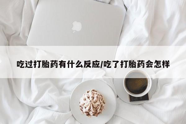 堕胎药如何购买吃过打胎药有什么反应/吃了打胎药会怎样