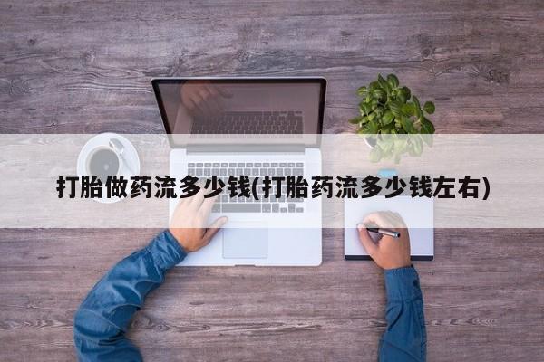 堕胎药如何购买打胎做药流多少钱(打胎药流多少钱左右)