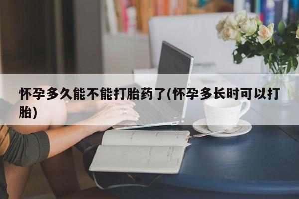堕胎药如何购买怀孕多久能不能打胎药了(怀孕多长时可以打胎)
