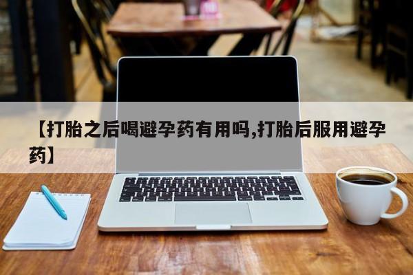 堕胎药如何购买【打胎之后喝避孕药有用吗,打胎后服用避孕药】
