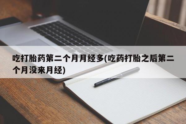 堕胎药如何购买吃打胎药第二个月月经多(吃药打胎之后第二个月没来月经)