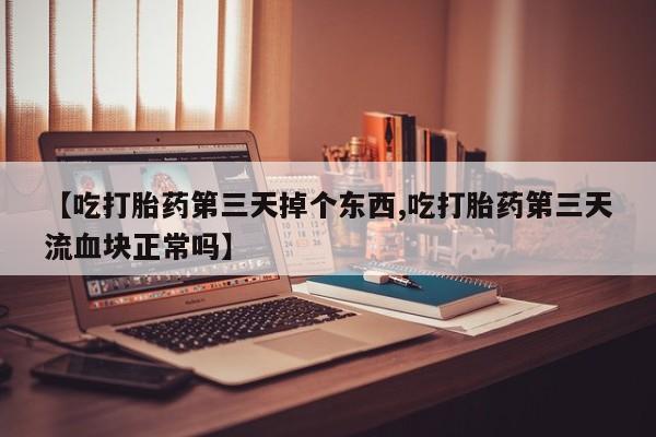 堕胎药如何购买【吃打胎药第三天掉个东西,吃打胎药第三天流血块正常吗】
