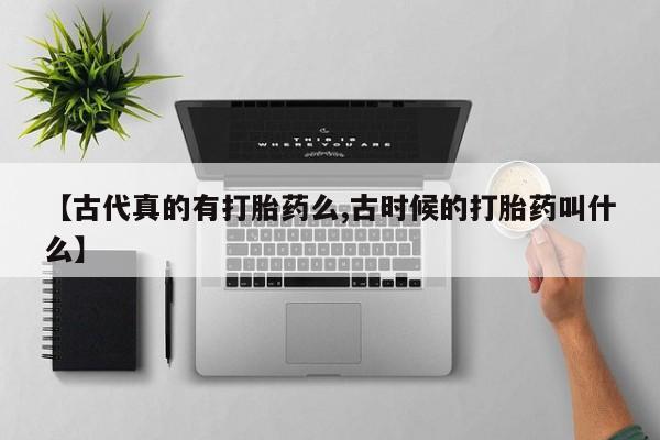 堕胎药如何购买【古代真的有打胎药么,古时候的打胎药叫什么】