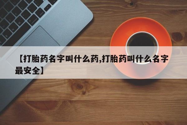 堕胎药如何购买【打胎药名字叫什么药,打胎药叫什么名字 最安全】