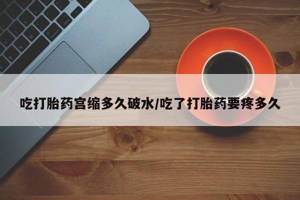 堕胎药如何购买吃打胎药宫缩多久破水/吃了打胎药要疼多久