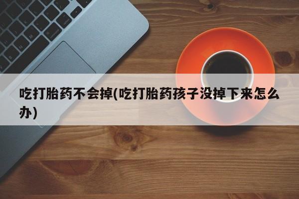 堕胎药如何购买吃打胎药不会掉(吃打胎药孩子没掉下来怎么办)