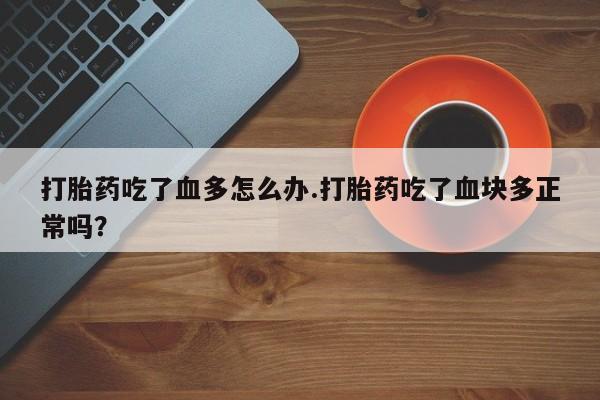 堕胎药如何购买打胎药吃了血多怎么办.打胎药吃了血块多正常吗？