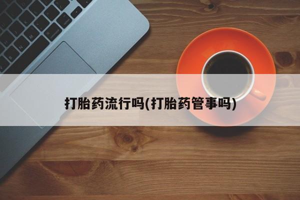 堕胎药如何购买打胎药流行吗(打胎药管事吗)
