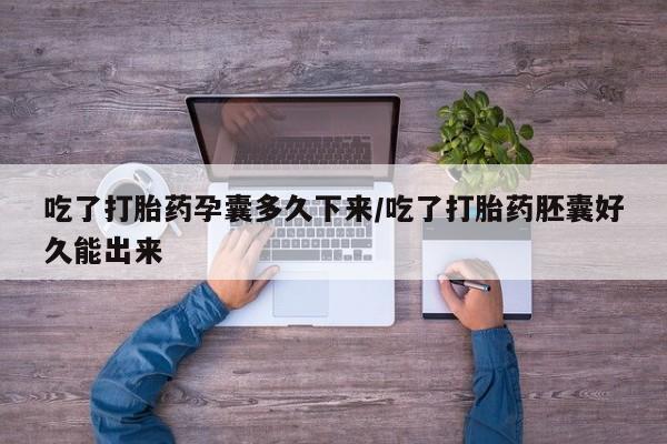 堕胎药如何购买吃了打胎药孕囊多久下来/吃了打胎药胚囊好久能出来