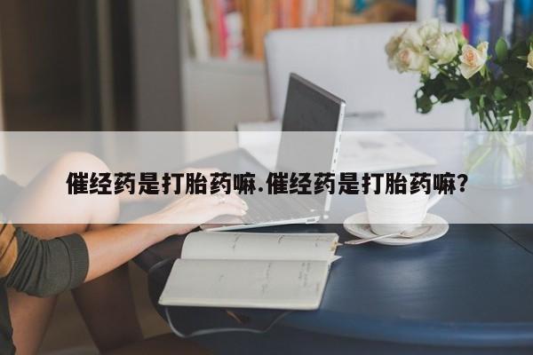堕胎药如何购买催经药是打胎药嘛.催经药是打胎药嘛？