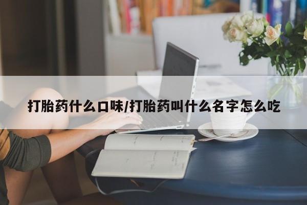 堕胎药如何购买打胎药什么口味/打胎药叫什么名字怎么吃