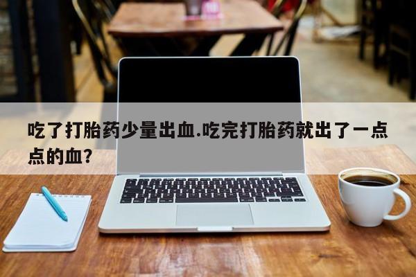 堕胎药如何购买吃了打胎药少量出血.吃完打胎药就出了一点点的血？