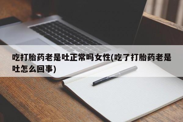 堕胎药如何购买吃打胎药老是吐正常吗女性(吃了打胎药老是吐怎么回事)